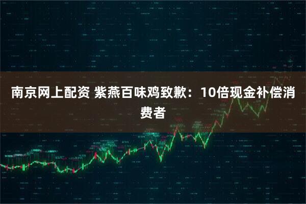 南京网上配资 紫燕百味鸡致歉：10倍现金补偿消费者