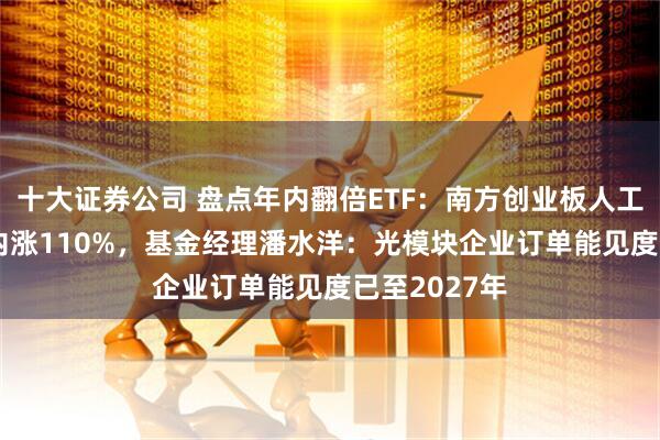 十大证券公司 盘点年内翻倍ETF：南方创业板人工智能ETF年内涨110%，基金经理潘水洋：光模块企业订单能见度已至2027年