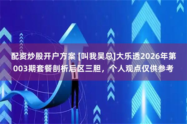 配资炒股开户方案 [叫我吴总]大乐透2026年第003期套餐剖析后区三胆，个人观点仅供参考
