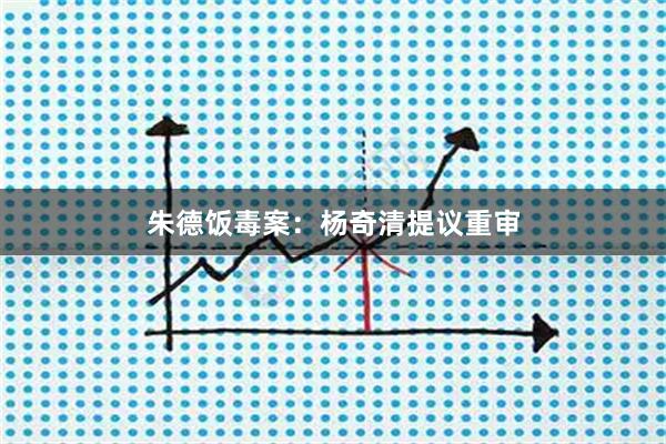 朱德饭毒案：杨奇清提议重审