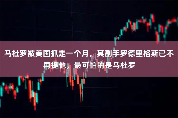 马杜罗被美国抓走一个月，其副手罗德里格斯已不再提他，最可怕的是马杜罗