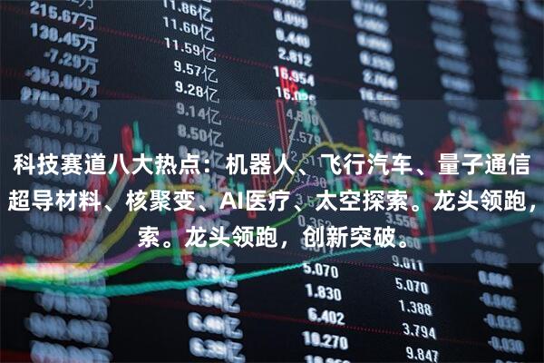 科技赛道八大热点：机器人、飞行汽车、量子通信、智能体、超导材料、核聚变、AI医疗、太空探索。龙头领跑，创新突破。