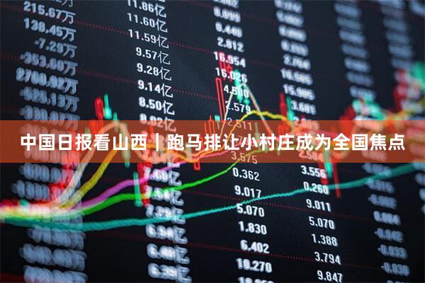 中国日报看山西｜跑马排让小村庄成为全国焦点