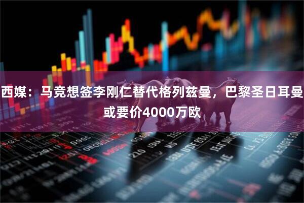 西媒：马竞想签李刚仁替代格列兹曼，巴黎圣日耳曼或要价4000万欧