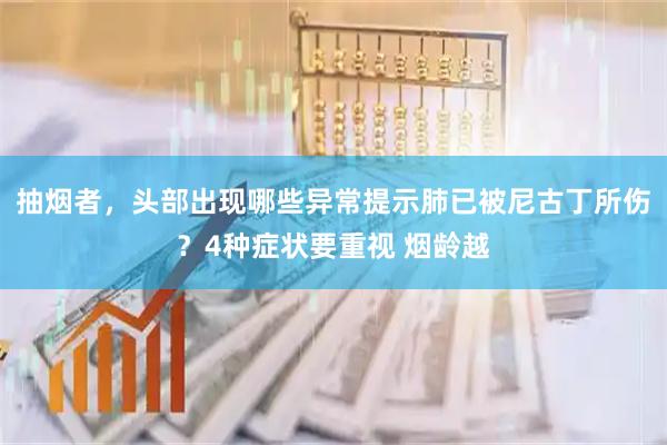 抽烟者，头部出现哪些异常提示肺已被尼古丁所伤？4种症状要重视 烟龄越